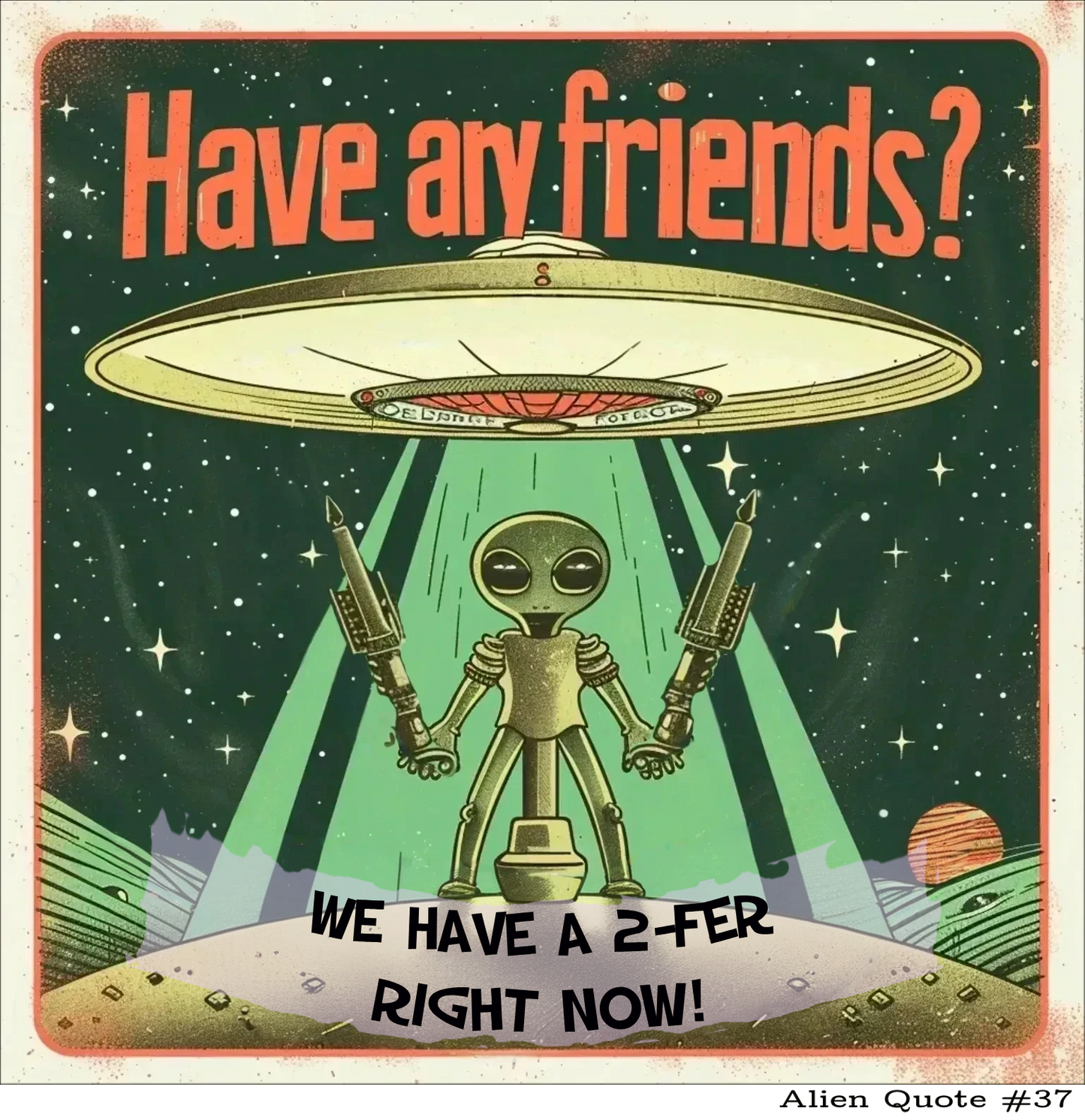 Funny Alien T-Shirt Gift  "Have any friends?...." Alien Quote #37 Funny Alien Gift Shirt