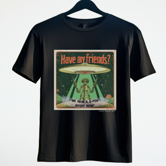 Funny Alien T-Shirt Gift  "Have any friends?...." Alien Quote #37 Funny Alien Gift Shirt